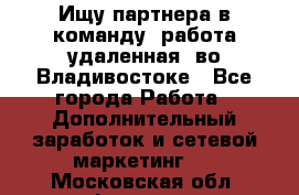 Ищу партнера в команду (работа удаленная) во Владивостоке - Все города Работа » Дополнительный заработок и сетевой маркетинг   . Московская обл.,Фрязино г.